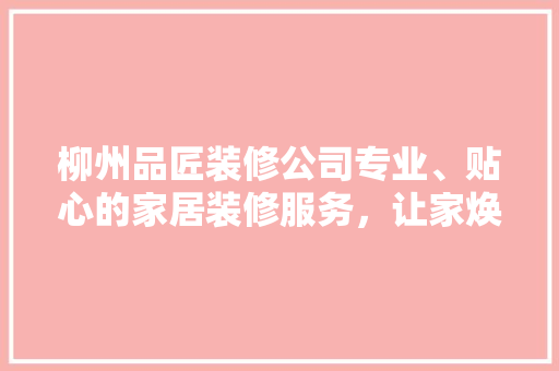 柳州品匠装修公司专业、贴心的家居装修服务，让家焕新颜