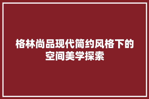 格林尚品现代简约风格下的空间美学探索