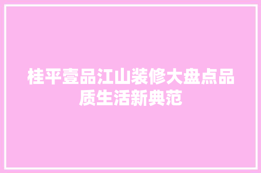 桂平壹品江山装修大盘点品质生活新典范