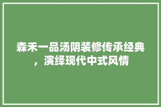 森禾一品汤阴装修传承经典，演绎现代中式风情