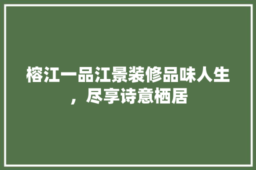 榕江一品江景装修品味人生，尽享诗意栖居