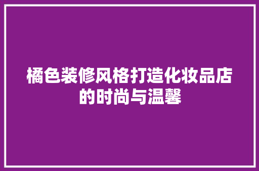 橘色装修风格打造化妆品店的时尚与温馨