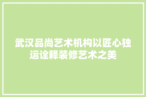 武汉品尚艺术机构以匠心独运诠释装修艺术之美