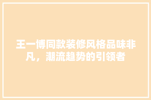 王一博同款装修风格品味非凡，潮流趋势的引领者