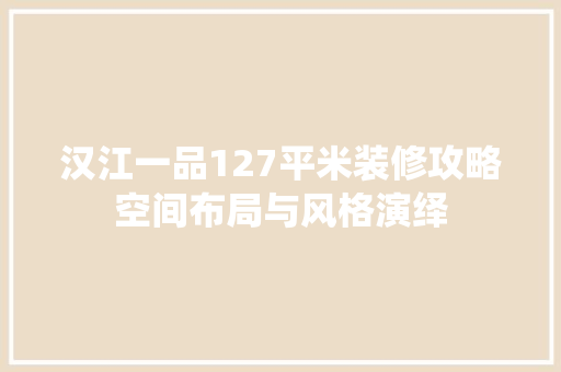 汉江一品127平米装修攻略空间布局与风格演绎