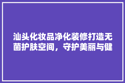 汕头化妆品净化装修打造无菌护肤空间，守护美丽与健康