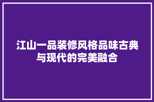 江山一品装修风格品味古典与现代的完美融合