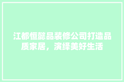 江都恒懿品装修公司打造品质家居，演绎美好生活