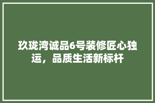 玖珑湾诚品6号装修匠心独运，品质生活新标杆