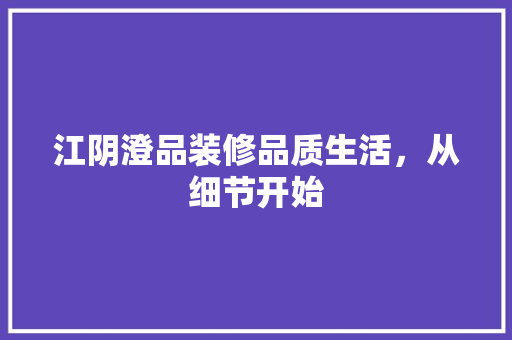 江阴澄品装修品质生活，从细节开始