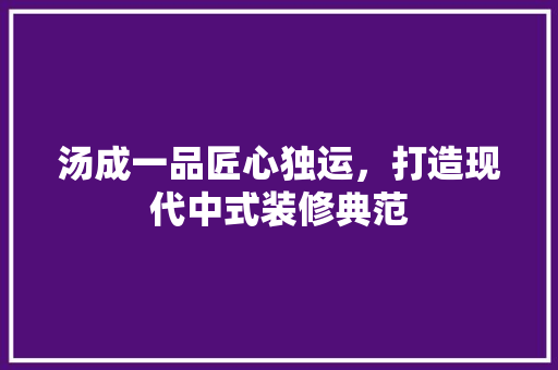 汤成一品匠心独运，打造现代中式装修典范