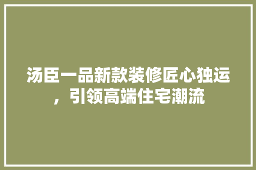 汤臣一品新款装修匠心独运，引领高端住宅潮流
