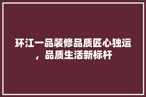 环江一品装修品质匠心独运，品质生活新标杆