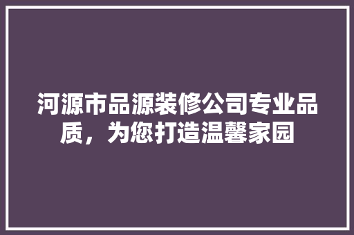河源市品源装修公司专业品质，为您打造温馨家园
