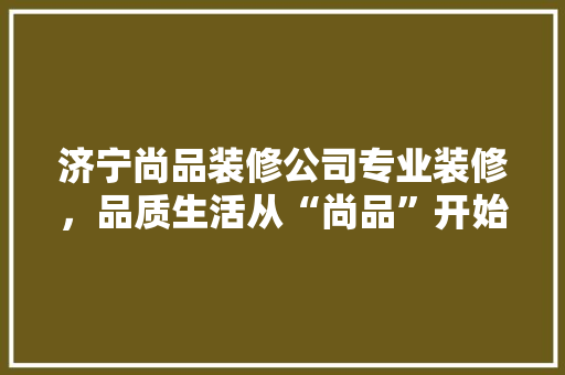 济宁尚品装修公司专业装修，品质生活从“尚品”开始  第1张