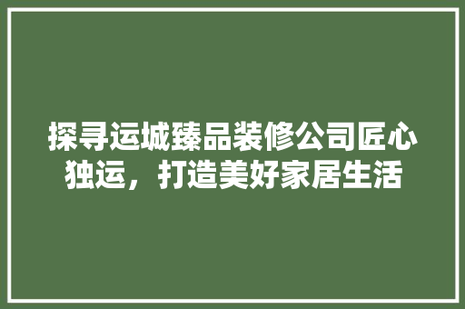 探寻运城臻品装修公司匠心独运，打造美好家居生活