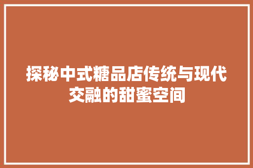 探秘中式糖品店传统与现代交融的甜蜜空间