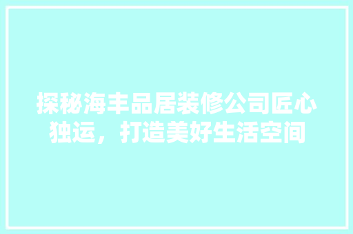 探秘海丰品居装修公司匠心独运，打造美好生活空间