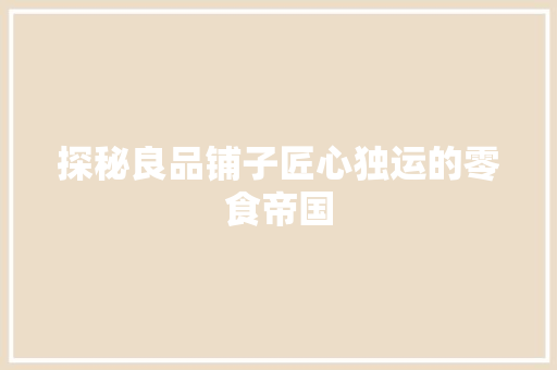 探秘良品铺子匠心独运的零食帝国
