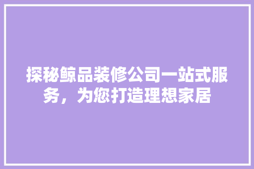 探秘鲸品装修公司一站式服务，为您打造理想家居