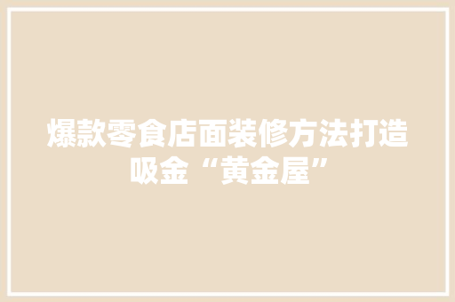 爆款零食店面装修方法打造吸金“黄金屋”