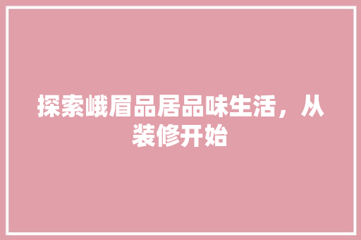 探索峨眉品居品味生活，从装修开始