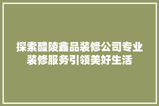 探索醴陵鑫品装修公司专业装修服务引领美好生活