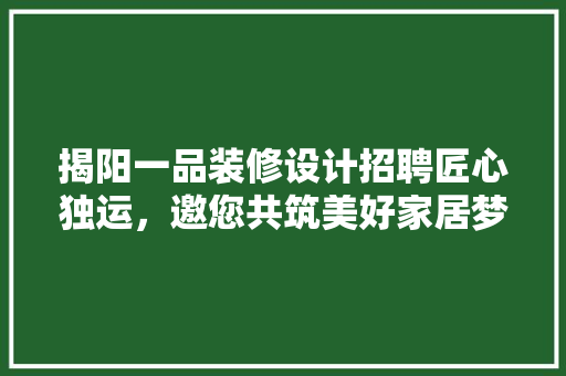揭阳一品装修设计招聘匠心独运，邀您共筑美好家居梦想