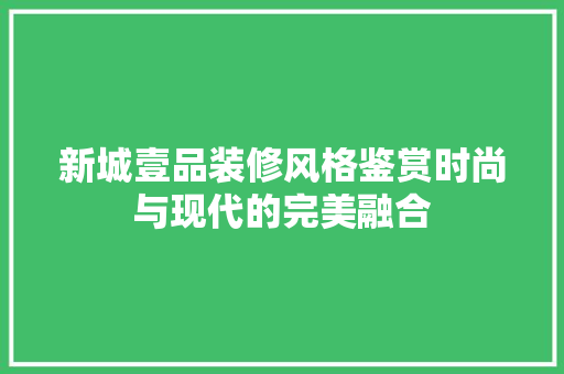 新城壹品装修风格鉴赏时尚与现代的完美融合