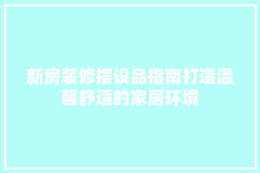 新房装修摆设品指南打造温馨舒适的家居环境