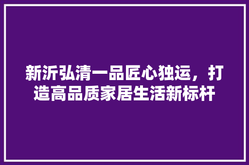 新沂弘清一品匠心独运，打造高品质家居生活新标杆