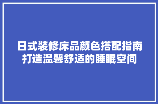 日式装修床品颜色搭配指南打造温馨舒适的睡眠空间