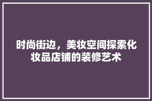 时尚街边，美妆空间探索化妆品店铺的装修艺术