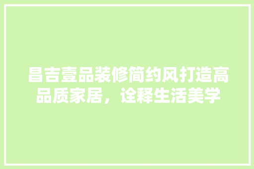 昌吉壹品装修简约风打造高品质家居，诠释生活美学