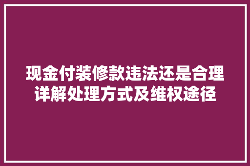 现金付装修款违法还是合理详解处理方式及维权途径
