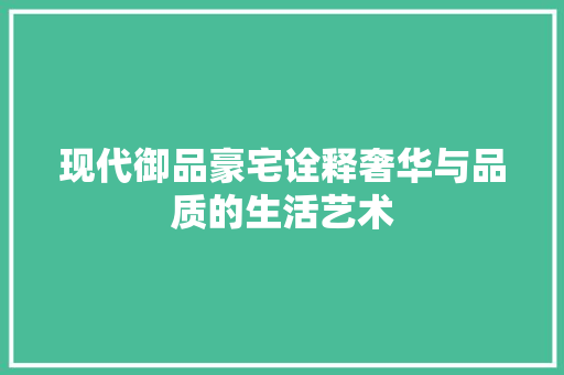 现代御品豪宅诠释奢华与品质的生活艺术