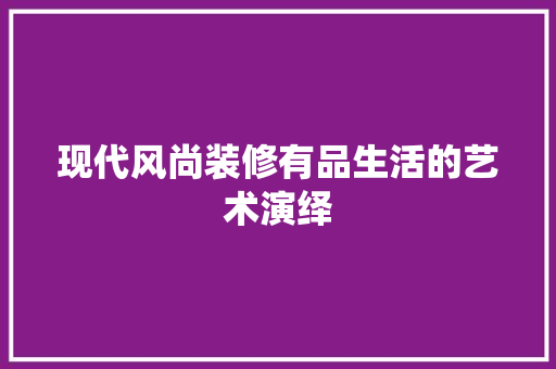 现代风尚装修有品生活的艺术演绎