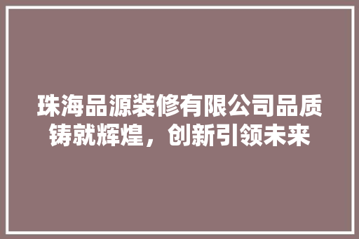 珠海品源装修有限公司品质铸就辉煌，创新引领未来
