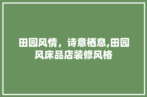 田园风情，诗意栖息,田园风床品店装修风格
