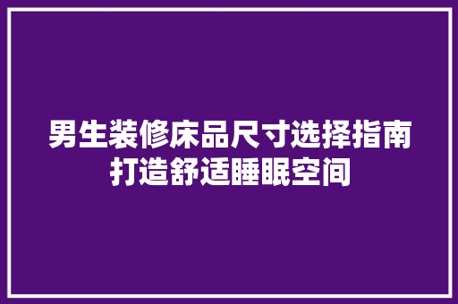 男生装修床品尺寸选择指南打造舒适睡眠空间