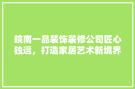 皖南一品装饰装修公司匠心独运，打造家居艺术新境界  第1张