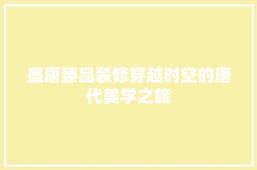 盛唐臻品装修穿越时空的唐代美学之旅