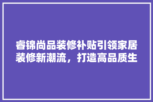 睿锦尚品装修补贴引领家居装修新潮流，打造高品质生活空间