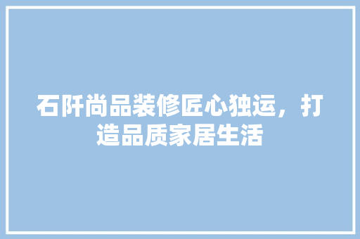 石阡尚品装修匠心独运，打造品质家居生活