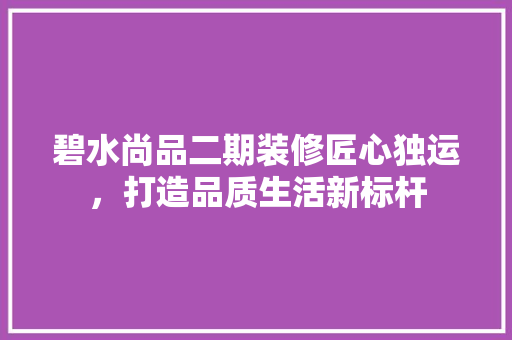 碧水尚品二期装修匠心独运，打造品质生活新标杆