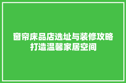 窗帘床品店选址与装修攻略打造温馨家居空间