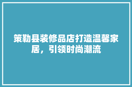 策勒县装修品店打造温馨家居，引领时尚潮流
