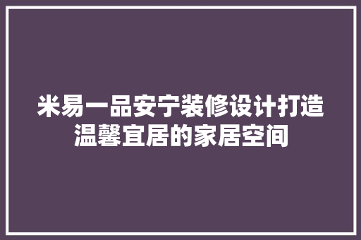 米易一品安宁装修设计打造温馨宜居的家居空间