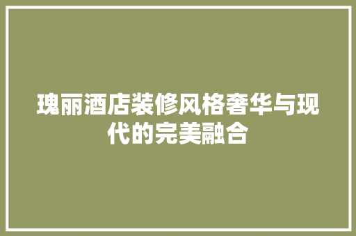 瑰丽酒店装修风格奢华与现代的完美融合