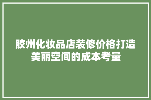 胶州化妆品店装修价格打造美丽空间的成本考量